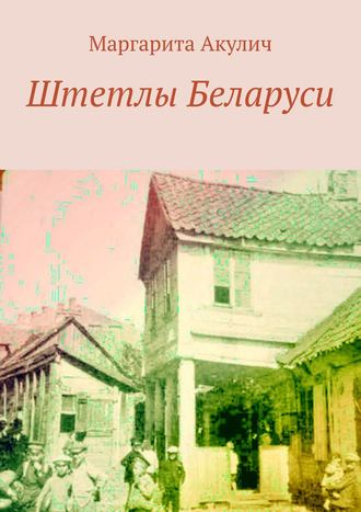 Маргарита Акулич, Штетлы Беларуси. О еврейских местачках в Беларуси: история, Холокост, наши дни