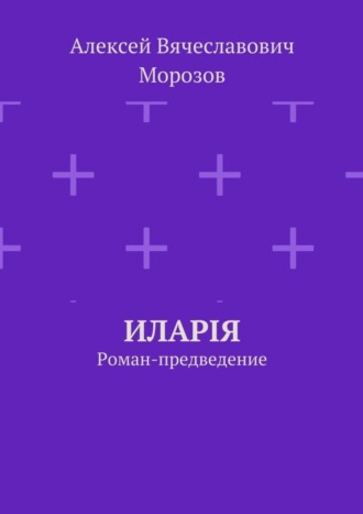 Иларiя. Роман-предведение Алексей Морозов, Иларiя. Роман-предведение