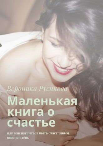 Вероника Русикова, Маленькая книга о счастье. Или как научиться быть счастливым каждый день