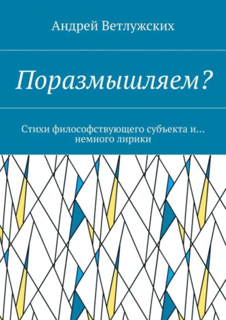 Андрей Ветлужских, Поразмышляем? Стихи философствующего субъекта и… немного лирики