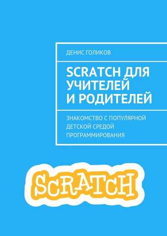 Денис Голиков, Scratch для учителей и родителей. Знакомство с популярной детской средой программирования