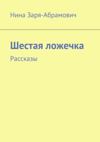 Нина Заря-Абрамович, Шестая ложечка. Рассказы