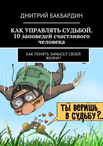 Дмитрий Бакбардин, Как управлять судьбой. 10 заповедей счастливого человека. Как понять замысел своей жизни?