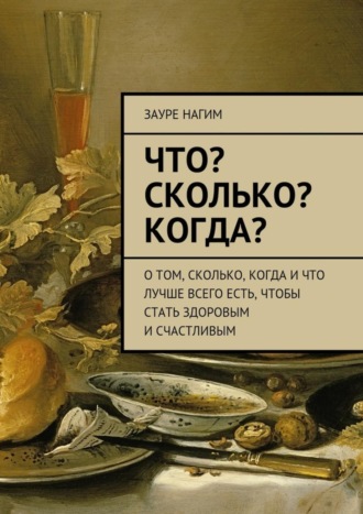 Зауре Нагим, Что? Сколько? Когда? О том, сколько, когда и что лучше всего есть, чтобы стать здоровым и счастливым