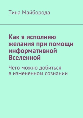 Тина Майборода, Как я исполняю желания при помощи информативной Вселенной. Чего можно добиться в измененном сознании