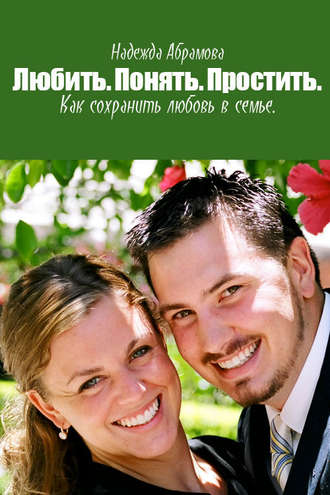 Надежда Абрамова, Любить. Понять. Простить. Как сохранить любовь в семье