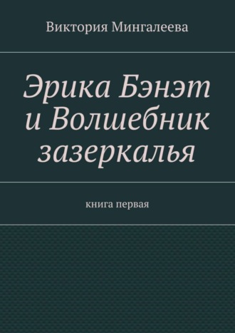 Виктория Мингалеева, Эрика Бэнэт и волшебник зазеркалья. Книга первая