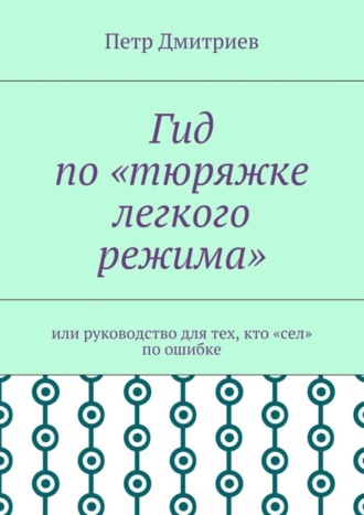 Петр Дмитриев, Гид по «тюряжке легкого режима». Или руководство для тех, кто «сел» по ошибке