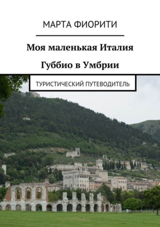 Марта Фиорити, Моя маленькая Италия. Губбио в Умбрии. Туристический путеводитель