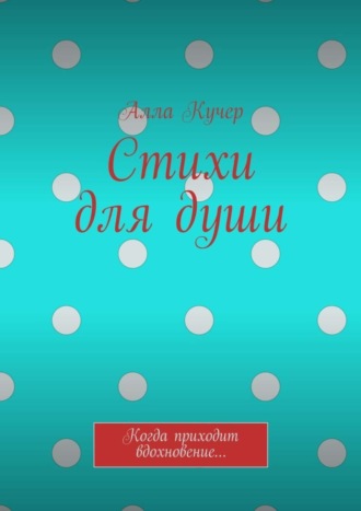 Алла Кучер, Стихи для души. Когда приходит вдохновение…