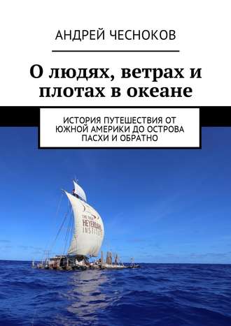 Андрей Чесноков, О людях, ветрах и плотах в океане. История путешествия от Южной Америки до острова Пасхи и обратно