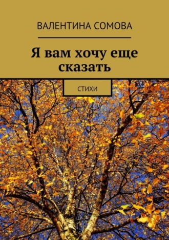 Валентина Сомова, Я вам хочу еще сказать. Стихи