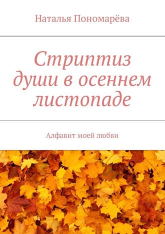 Наталья Пономарёва, Стриптиз души в осеннем листопаде. Алфавит моей любви