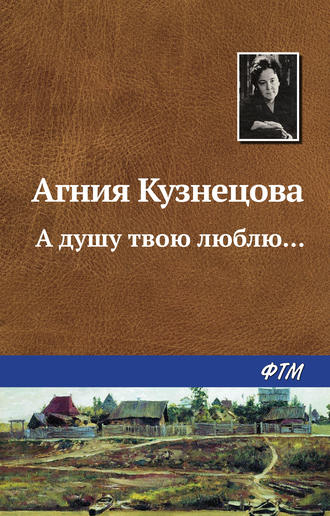 Агния Кузнецова (Маркова), А душу твою люблю…