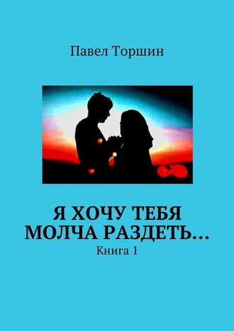 Павел Торшин, Я хочу тебя молча раздеть… Книга 1