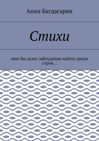 Анна Багдасарян, Стихи. Мне бы душу заблудшую найти среди строк…