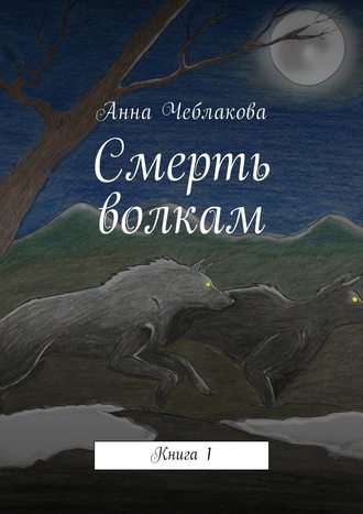 Анна Чеблакова, Смерть волкам. Книга 1