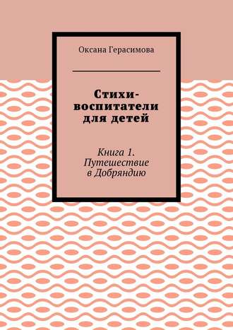 Оксана Герасимова, Стихи-воспитатели для детей. Книга 1. Путешествие в Добряндию
