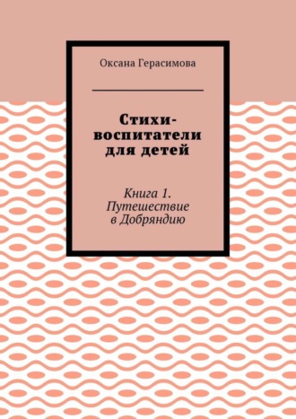 Оксана Герасимова, Стихи-воспитатели для детей. Книга 1. Путешествие в Добряндию