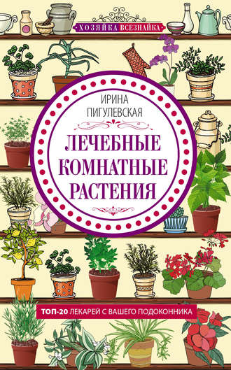 Ирина Пигулевская, Лечебные комнатные растения. ТОП-20 лекарей с вашего подоконника