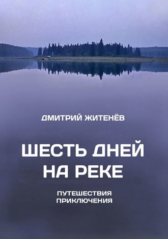 Дмитрий Житенёв, Шесть дней на реке. Путешествия, приключения