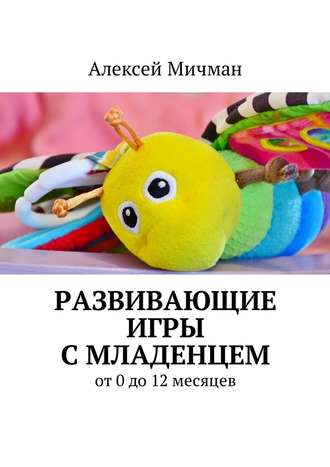 Алексей Мичман, Развивающие игры с младенцем. От 0 до 12 месяцев