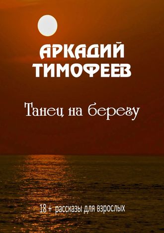 Аркадий Тимофеев, Танец на берегу. 18+ Рассказы для взрослых