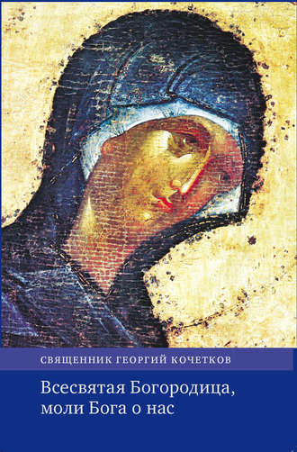 Георгий Кочетков, Всесвятая Богородица, моли Бога о нас. Проповеди на Богородичные праздники 1990–2016 годов.