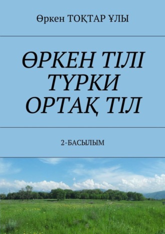 Өркен ТОҚТАР ҰЛЫ, ӨРКЕН ТІЛІ ТҮРКИ ОРТАҚ ТІЛ. 2-БАСЫЛЫМ