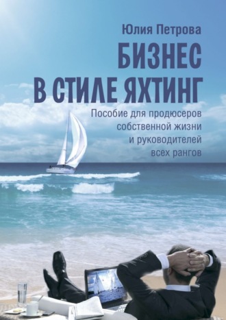 Юлия Петрова, Бизнес в стиле яхтинг. Пособие для продюсеров собственной жизни и руководителей всех рангов