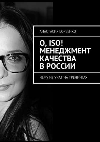 Анастасия Борзенко, О, ISO! Менеджмент качества в России. Чему не учат на тренингах