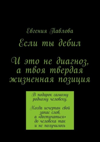 Если ты дебил. И это не диагноз, а твоя твердая жизненная позиция Евгения Павлова, Если ты дебил. И это не диагноз, а твоя твердая жизненная позиция