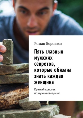 Роман Боровков, Пять главных мужских секретов, которые обязана знать каждая женщина. Краткий конспект по мужчиноведению