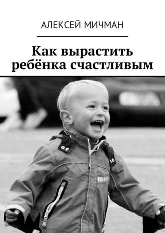 Алексей Мичман, Как вырастить ребёнка счастливым