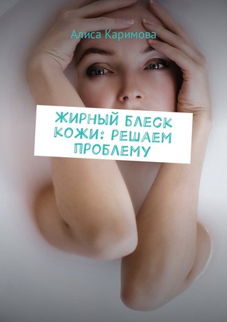 Алиса Каримова, Жирный блеск кожи: решаем проблему