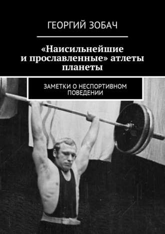 Георгий Зобач, «Наисильнейшие и прославленные» атлеты планеты. Заметки о неспортивном поведении