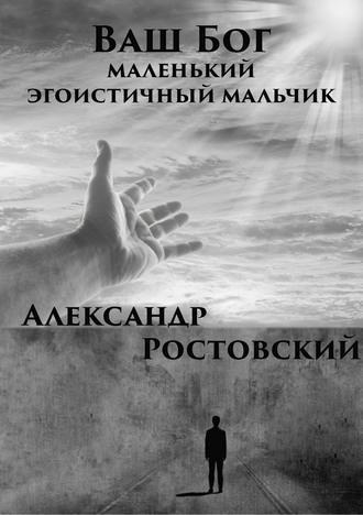 Александр Ростовский, Ваш Бог – маленький эгоистичный мальчик