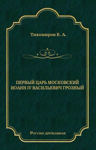 Е. Тихомиров, Первый царь московский Иоанн IV Васильевич Грозный