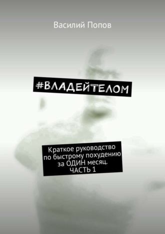 #ВЛАДЕЙТЕЛОМ. Краткое руководство по быстрому похудению за ОДИН месяц. Часть 1 Василий Попов, #ВЛАДЕЙТЕЛОМ. Краткое руководство по быстрому похудению за ОДИН месяц. Часть 1