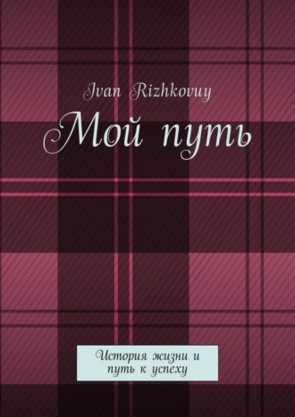 Мой путь. История жизни и путь к успеху Ivan Rizhkovuy, Мой путь. История жизни и путь к успеху