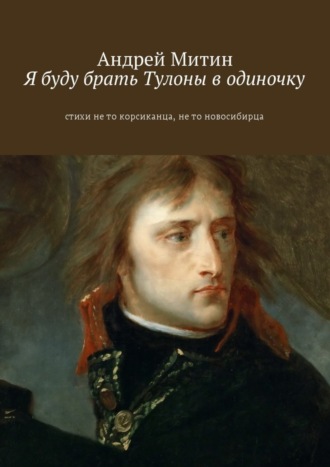 Андрей Митин, Я буду брать Тулоны в одиночку. Стихи не то корсиканца, не то новосибирца