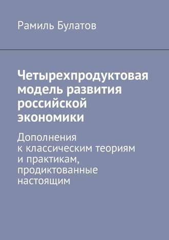 Рамиль Булатов, Четырехпродуктовая модель развития российской экономики. Дополнения к классическим теориям и практикам, продиктованные настоящим