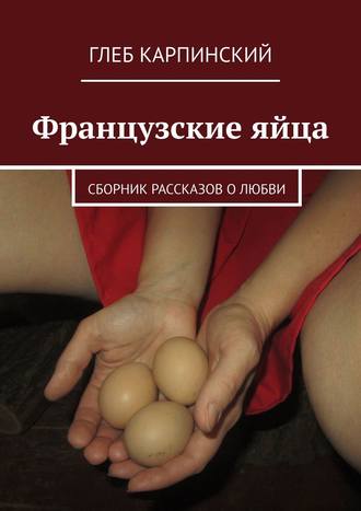Глеб Карпинский, Французские яйца. Сборник рассказов о любви