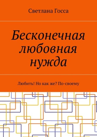 Светлана Госса, Бесконечная любовная нужда. Любить! Но как же? По-своему