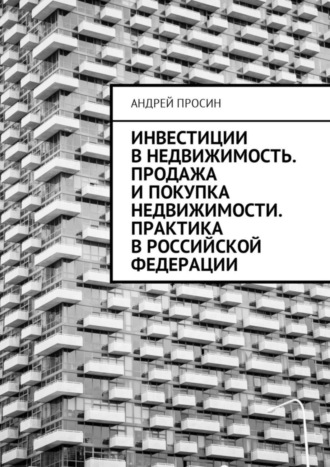 Инвестиции в недвижимость. Продажа и покупка недвижимости. Практика в Российской Федерации Андрей Просин, Инвестиции в недвижимость. Продажа и покупка недвижимости. Практика в Российской Федерации