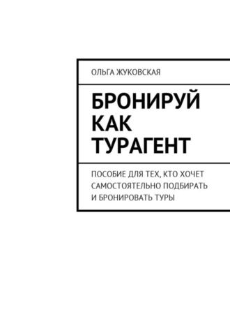 Ольга Жуковская, Бронируй как турагент. Пособие для тех, кто хочет самостоятельно подбирать и бронировать туры