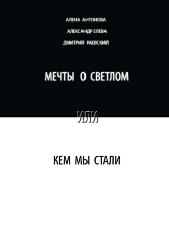 Александр Елева, Дмитрий Раевский, Алена Антонова, Мечты о светлом, или Кем мы стали. Сборник