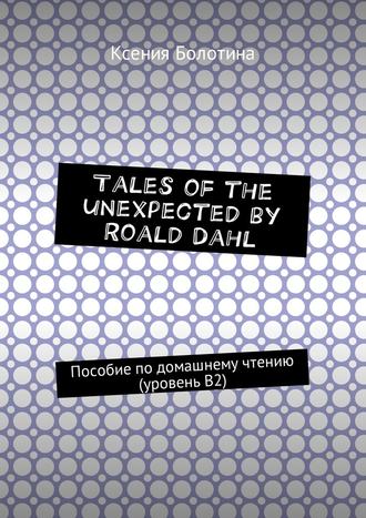 Ксения Болотина, Tales of the unexpected by Roald Dahl. Пособие по домашнему чтению (уровень В2)