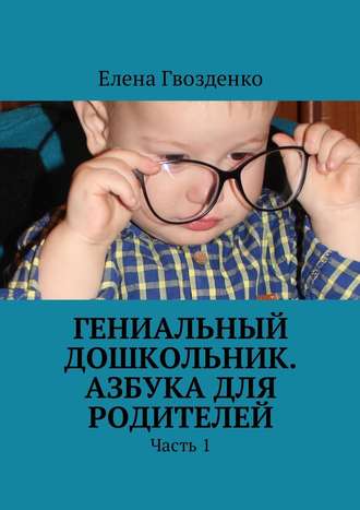 Елена Гвозденко, Гениальный дошкольник. Азбука для родителей. Часть 1
