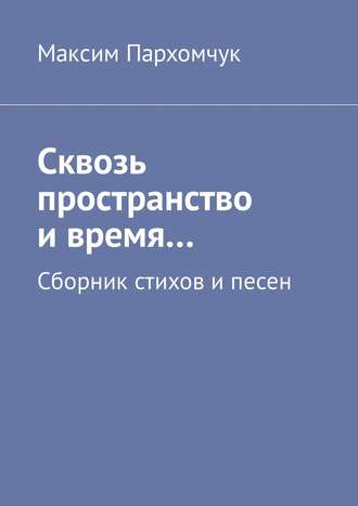 Максим Пархомчук, Сквозь пространство и время… Сборник стихов и песен